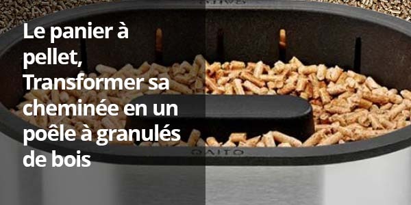 Le Panier à Pellets : Transformer son poêle à bois ou cheminée en poêle à granulés de bois